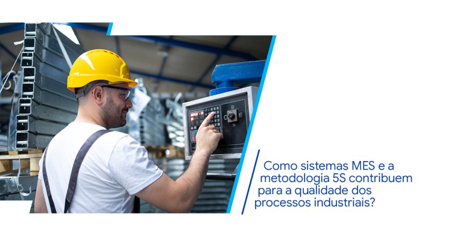 Sistema MES na ind�stria e Metodologia 5S: como melhoram a qualidade dos processos?